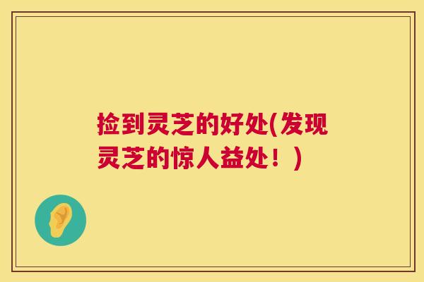 捡到灵芝的好处(发现灵芝的惊人益处!) 第1张 捡到灵芝的好处(发现灵芝的惊人益处!) 第1张