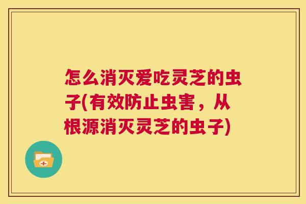 怎么消灭爱吃灵芝的虫子(有效防止虫害,从根源消灭灵芝的虫子) 第1张 怎么消灭爱吃灵芝的虫子(有效防止虫害,从根源消灭灵芝的虫子) 第1张