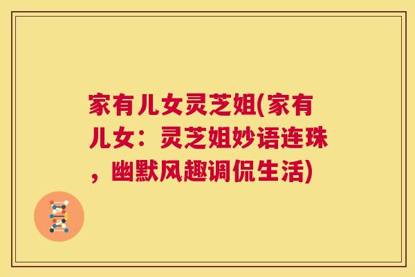 家有儿女灵芝姐(家有儿女:灵芝姐妙语连珠,幽默风趣调侃生活) 第1张 家有儿女灵芝姐(家有儿女:灵芝姐妙语连珠,幽默风趣调侃生活) 第1张