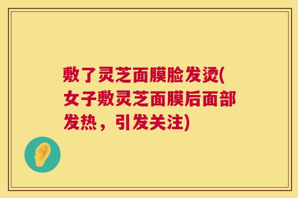 敷了灵芝面膜脸发烫(女子敷灵芝面膜后面部发热,引发关注) 第1张 敷了灵芝面膜脸发烫(女子敷灵芝面膜后面部发热,引发关注) 第1张