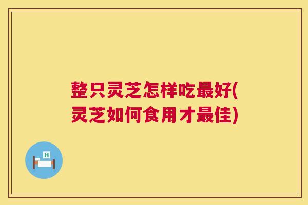 整只灵芝怎样吃最好(灵芝如何食用才最佳) 第1张 整只灵芝怎样吃最好(灵芝如何食用才最佳) 第1张