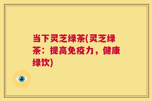 当下灵芝绿茶(灵芝绿茶：提高免疫力，健康绿饮)  第1张