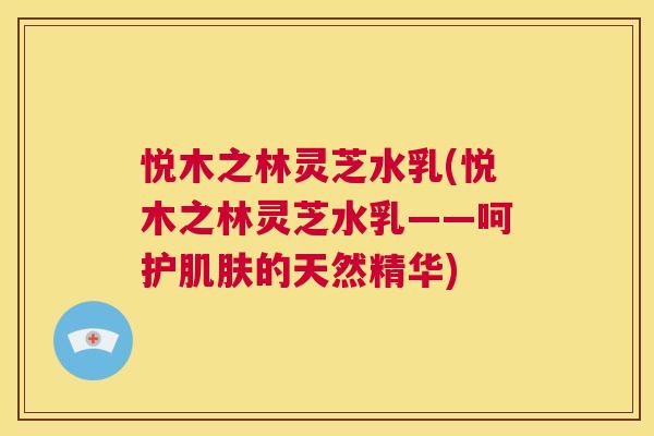 悦木之林灵芝水乳(悦木之林灵芝水乳——呵护肌肤的天然精华) 第1张 悦木之林灵芝水乳(悦木之林灵芝水乳——呵护肌肤的天然精华) 第1张