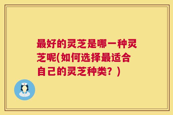 最好的灵芝是哪一种灵芝呢(如何选择最适合自己的灵芝种类？)  第1张