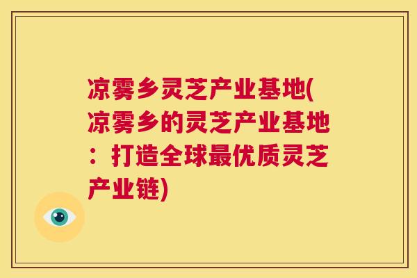 凉雾乡灵芝产业基地(凉雾乡的灵芝产业基地:打造全球最优质灵芝产业链) 第1张 凉雾乡灵芝产业基地(凉雾乡的灵芝产业基地:打造全球最优质灵芝产业链) 第1张