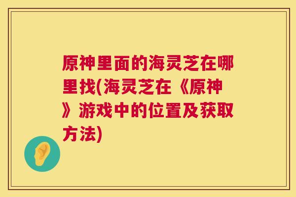原神里面的海灵芝在哪里找(海灵芝在《原神》游戏中的位置及获取方法) 第1张 原神里面的海灵芝在哪里找(海灵芝在《原神》游戏中的位置及获取方法) 第1张
