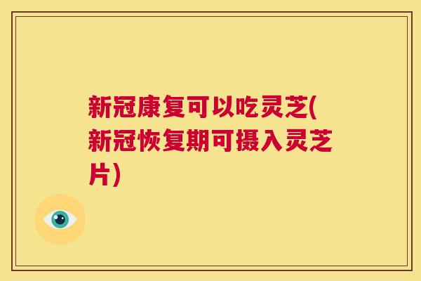 新冠康复可以吃灵芝(新冠恢复期可摄入灵芝片) 第1张 新冠康复可以吃灵芝(新冠恢复期可摄入灵芝片) 第1张