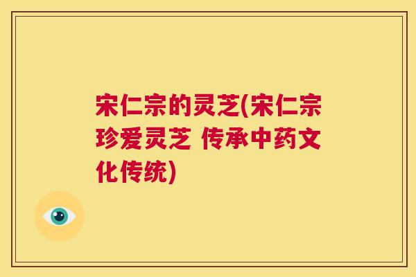 宋仁宗的灵芝(宋仁宗珍爱灵芝 传承中药文化传统)  第1张