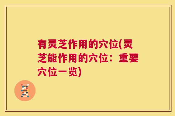 有灵芝作用的穴位(灵芝能作用的穴位：重要穴位一览)  第1张