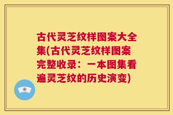 古代灵芝纹样图案大全集(古代灵芝纹样图案完整收录：一本图集看遍灵芝纹的历史演变)  第1张