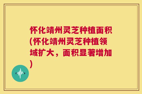 怀化靖州灵芝种植面积(怀化靖州灵芝种植领域扩大,面积显著增加) 第1张 怀化靖州灵芝种植面积(怀化靖州灵芝种植领域扩大,面积显著增加) 第1张