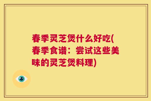 春季灵芝煲什么好吃(春季食谱：尝试这些美味的灵芝煲料理)  第1张