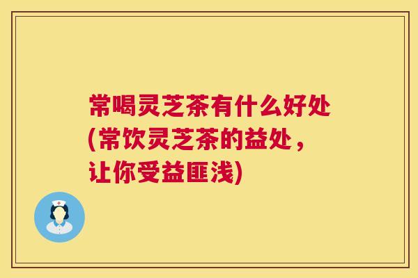 常喝灵芝茶有什么好处(常饮灵芝茶的益处,让你受益匪浅) 第1张 常喝灵芝茶有什么好处(常饮灵芝茶的益处,让你受益匪浅) 第1张