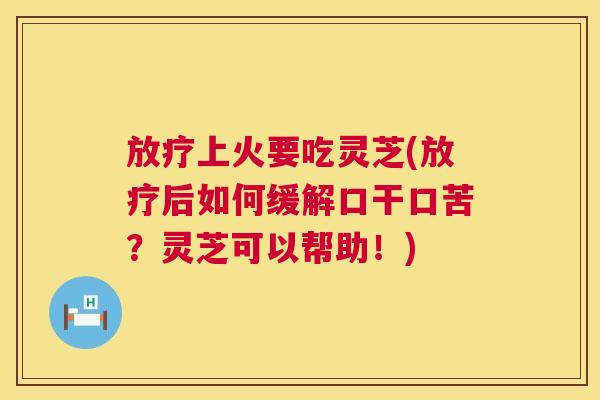 放疗上火要吃灵芝(放疗后如何缓解口干口苦?灵芝可以帮助!) 第1张 放疗上火要吃灵芝(放疗后如何缓解口干口苦?灵芝可以帮助!) 第1张