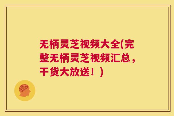 无柄灵芝视频大全(完整无柄灵芝视频汇总,干货大放送!) 第1张 无柄灵芝视频大全(完整无柄灵芝视频汇总,干货大放送!) 第1张
