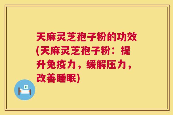 天麻灵芝孢子粉的功效(天麻灵芝孢子粉:提升免疫力,缓解压力,改善睡眠) 第1张 天麻灵芝孢子粉的功效(天麻灵芝孢子粉:提升免疫力,缓解压力,改善睡眠) 第1张