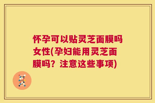 怀孕可以贴灵芝面膜吗女性(孕妇能用灵芝面膜吗?注意这些事项) 第1张 怀孕可以贴灵芝面膜吗女性(孕妇能用灵芝面膜吗?注意这些事项) 第1张