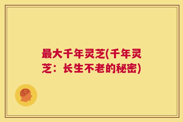 最大千年灵芝(千年灵芝:长生不老的秘密) 第1张 最大千年灵芝(千年灵芝:长生不老的秘密) 第1张