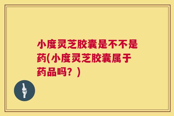 小度灵芝胶囊是不不是药(小度灵芝胶囊属于药品吗?) 第1张 小度灵芝胶囊是不不是药(小度灵芝胶囊属于药品吗?) 第1张