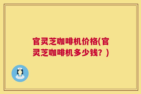 官灵芝咖啡机价格(官灵芝咖啡机多少钱？)  第1张