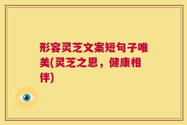 形容灵芝文案短句子唯美(灵芝之恩,健康相伴) 第1张 形容灵芝文案短句子唯美(灵芝之恩,健康相伴) 第1张