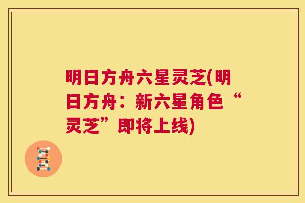 明日方舟六星灵芝(明日方舟:新六星角色“灵芝”即将上线) 第1张 明日方舟六星灵芝(明日方舟:新六星角色“灵芝”即将上线) 第1张