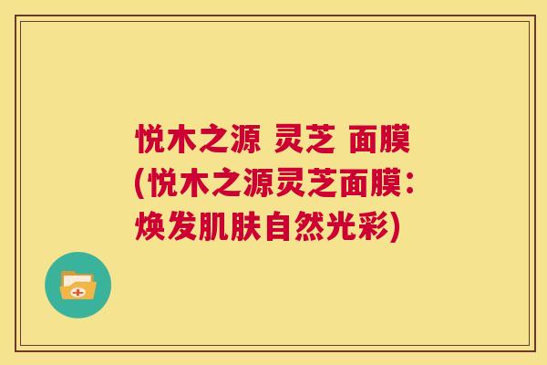 悦木之源 灵芝 面膜(悦木之源灵芝面膜:焕发肌肤自然光彩) 第1张 悦木之源 灵芝 面膜(悦木之源灵芝面膜:焕发肌肤自然光彩) 第1张
