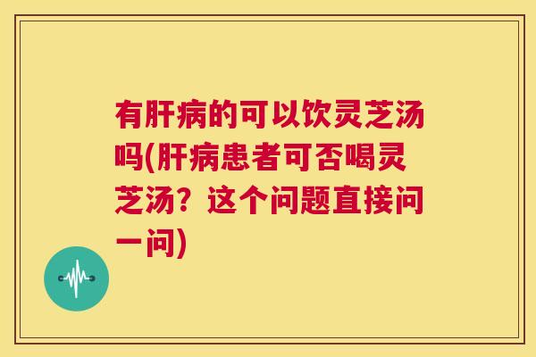 有肝病的可以饮灵芝汤吗(肝病患者可否喝灵芝汤?这个问题直接问一问) 第1张 有肝病的可以饮灵芝汤吗(肝病患者可否喝灵芝汤?这个问题直接问一问) 第1张
