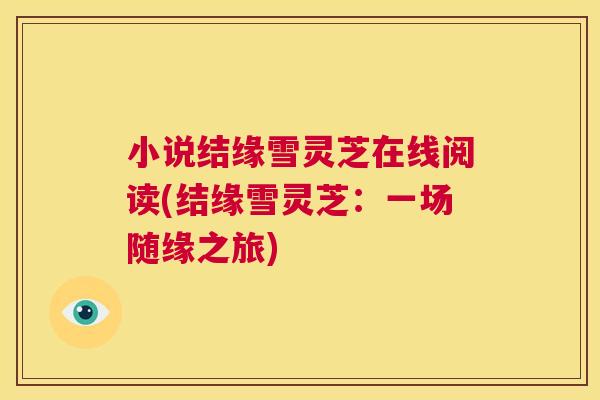 小说结缘雪灵芝在线阅读(结缘雪灵芝:一场随缘之旅) 第1张 小说结缘雪灵芝在线阅读(结缘雪灵芝:一场随缘之旅) 第1张