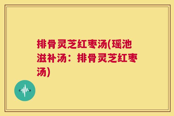 排骨灵芝红枣汤(瑶池滋补汤:排骨灵芝红枣汤) 第1张 排骨灵芝红枣汤(瑶池滋补汤:排骨灵芝红枣汤) 第1张