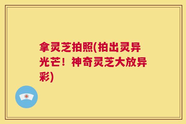 拿灵芝拍照(拍出灵异光芒!神奇灵芝大放异彩) 第1张 拿灵芝拍照(拍出灵异光芒!神奇灵芝大放异彩) 第1张