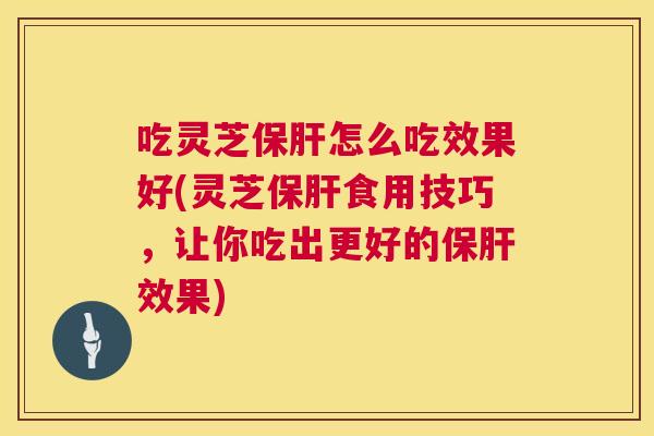 吃灵芝保肝怎么吃效果好(灵芝保肝食用技巧,让你吃出更好的保肝效果) 第1张 吃灵芝保肝怎么吃效果好(灵芝保肝食用技巧,让你吃出更好的保肝效果) 第1张