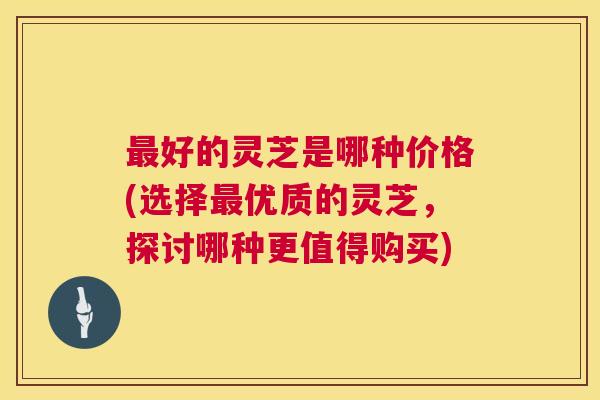 最好的灵芝是哪种价格(选择最优质的灵芝,探讨哪种更值得购买) 第1张 最好的灵芝是哪种价格(选择最优质的灵芝,探讨哪种更值得购买) 第1张