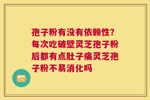 孢子粉有没有依赖性?每次吃破壁灵芝孢子粉后都有点肚子痛灵芝孢子粉不易消化吗 第1张 孢子粉有没有依赖性?每次吃破壁灵芝孢子粉后都有点肚子痛灵芝孢子粉不易消化吗 第1张