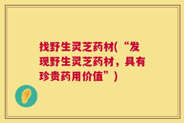找野生灵芝药材(“发现野生灵芝药材,具有珍贵药用价值”) 第1张 找野生灵芝药材(“发现野生灵芝药材,具有珍贵药用价值”) 第1张