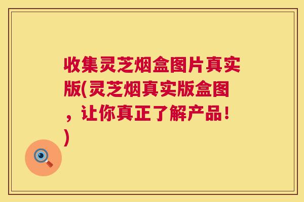 收集灵芝烟盒图片真实版(灵芝烟真实版盒图,让你真正了解产品!) 第1张 收集灵芝烟盒图片真实版(灵芝烟真实版盒图,让你真正了解产品!) 第1张