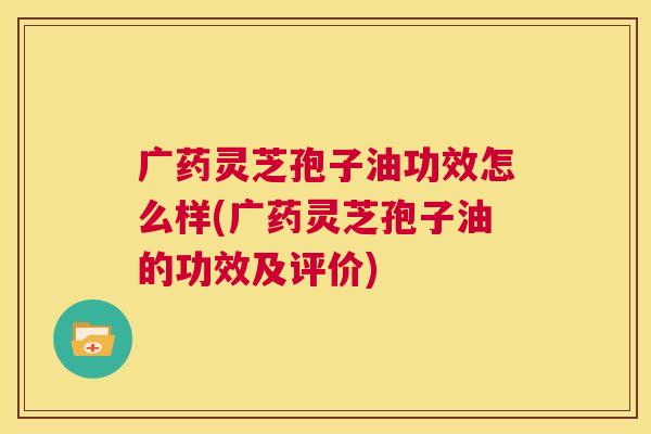 广药灵芝孢子油功效怎么样(广药灵芝孢子油的功效及评价) 第1张 广药灵芝孢子油功效怎么样(广药灵芝孢子油的功效及评价) 第1张