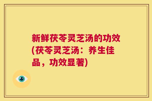 新鲜茯苓灵芝汤的功效(茯苓灵芝汤:养生佳品,功效显著) 第1张 新鲜茯苓灵芝汤的功效(茯苓灵芝汤:养生佳品,功效显著) 第1张