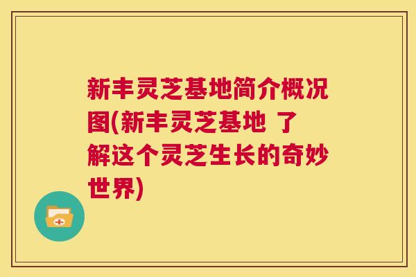 新丰灵芝基地简介概况图(新丰灵芝基地 了解这个灵芝生长的奇妙世界) 第1张 新丰灵芝基地简介概况图(新丰灵芝基地 了解这个灵芝生长的奇妙世界) 第1张
