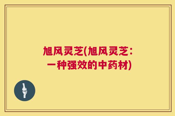 旭风灵芝(旭风灵芝: 一种强效的中药材) 第1张 旭风灵芝(旭风灵芝: 一种强效的中药材) 第1张