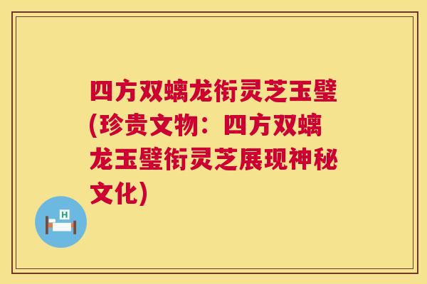 四方双螭龙衔灵芝玉璧(珍贵文物:四方双螭龙玉璧衔灵芝展现神秘文化) 第1张 四方双螭龙衔灵芝玉璧(珍贵文物:四方双螭龙玉璧衔灵芝展现神秘文化) 第1张