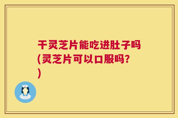 干灵芝片能吃进肚子吗(灵芝片可以口服吗?) 第1张 干灵芝片能吃进肚子吗(灵芝片可以口服吗?) 第1张