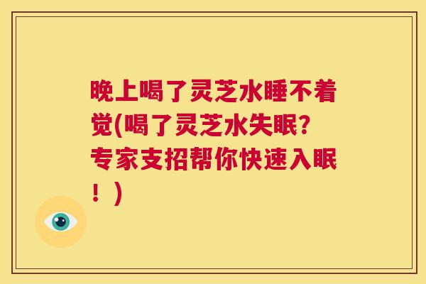 晚上喝了灵芝水睡不着觉(喝了灵芝水失眠?专家支招帮你快速入眠!) 第1张 晚上喝了灵芝水睡不着觉(喝了灵芝水失眠?专家支招帮你快速入眠!) 第1张