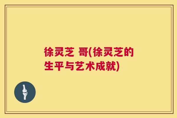 徐灵芝 哥(徐灵芝的生平与艺术成就) 第1张 徐灵芝 哥(徐灵芝的生平与艺术成就) 第1张