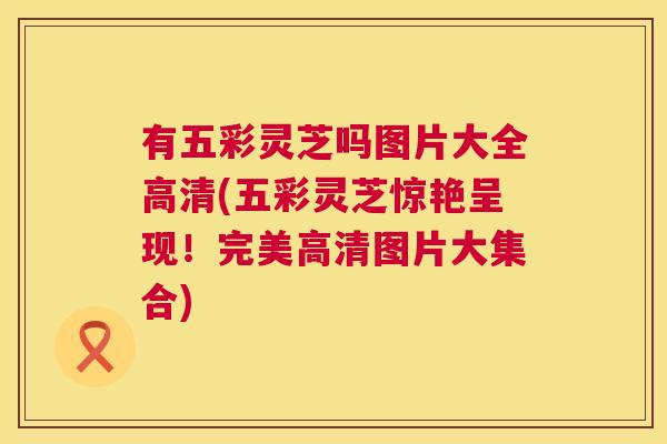 有五彩灵芝吗图片大全高清(五彩灵芝惊艳呈现!完美高清图片大集合) 第1张 有五彩灵芝吗图片大全高清(五彩灵芝惊艳呈现!完美高清图片大集合) 第1张