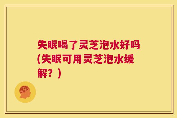 失眠喝了灵芝泡水好吗(失眠可用灵芝泡水缓解?) 第1张 失眠喝了灵芝泡水好吗(失眠可用灵芝泡水缓解?) 第1张