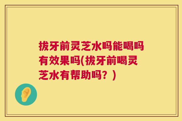 拔牙前灵芝水吗能喝吗有效果吗(拔牙前喝灵芝水有帮助吗?) 第1张 拔牙前灵芝水吗能喝吗有效果吗(拔牙前喝灵芝水有帮助吗?) 第1张