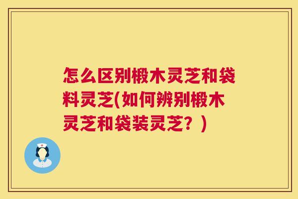 怎么区别椴木灵芝和袋料灵芝(如何辨别椴木灵芝和袋装灵芝？)  第1张