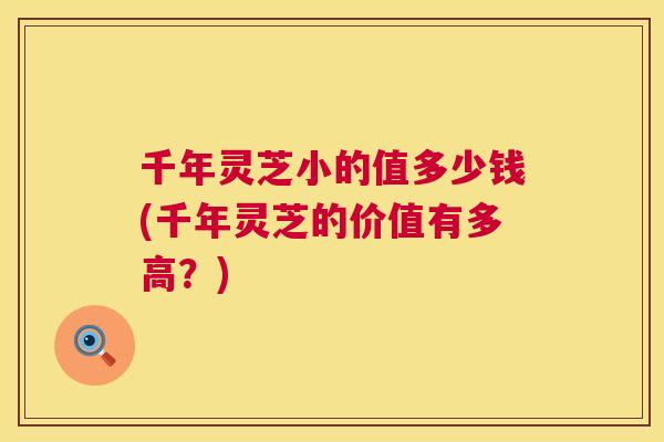 千年灵芝小的值多少钱(千年灵芝的价值有多高?) 第1张 千年灵芝小的值多少钱(千年灵芝的价值有多高?) 第1张