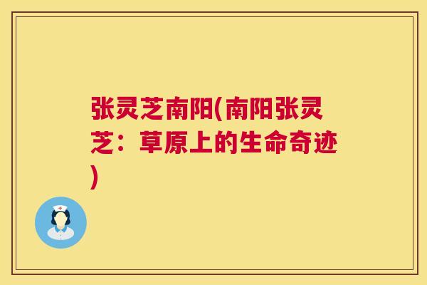 张灵芝南阳(南阳张灵芝:草原上的生命奇迹) 第1张 张灵芝南阳(南阳张灵芝:草原上的生命奇迹) 第1张